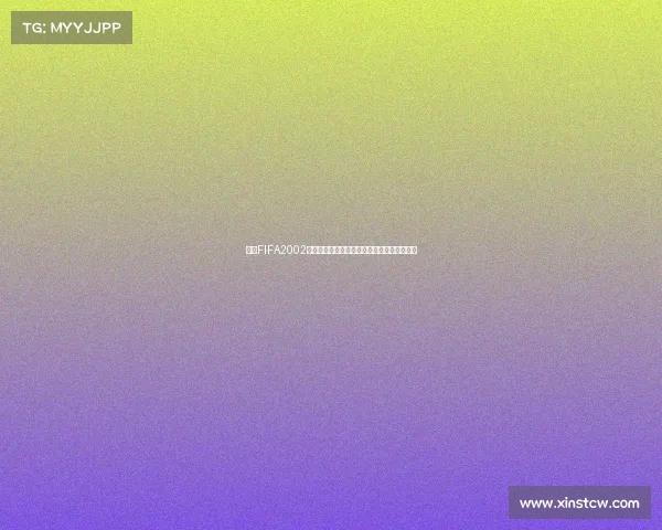 回顾FIFA2002韩日世界杯经典瞬间与传奇球队辉煌征程之路